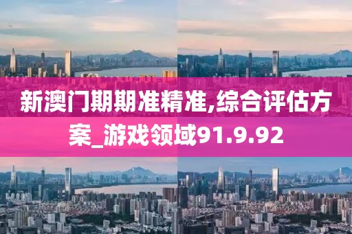 新澳门期期准精准,综合评估方案_游戏领域91.9.92