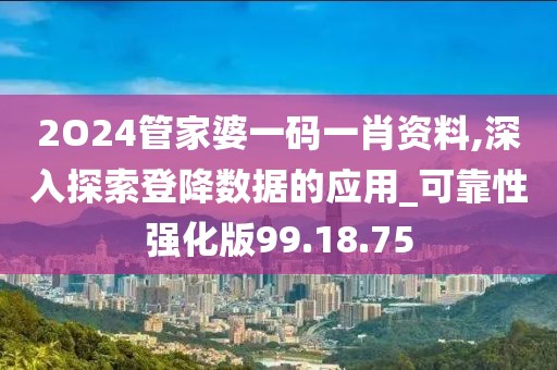 2O24管家婆一码一肖资料,深入探索登降数据的应用_可靠性强化版99.18.75