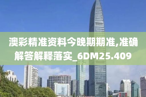 澳彩精准资料今晚期期准,准确解答解释落实_6DM25.409