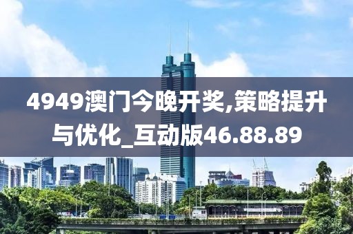 4949澳门今晚开奖,策略提升与优化_互动版46.88.89