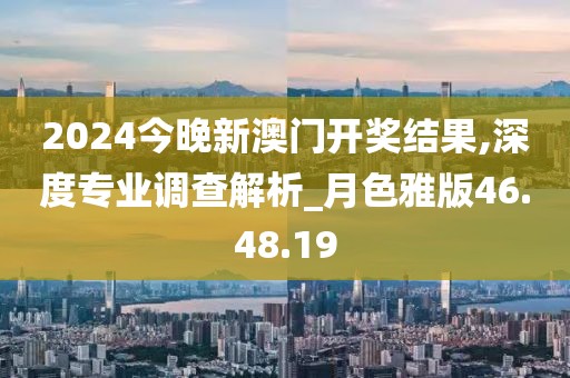 2024今晚新澳门开奖结果,深度专业调查解析_月色雅版46.48.19