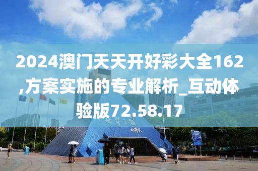 2024澳门天天开好彩大全162,方案实施的专业解析_互动体验版72.58.17