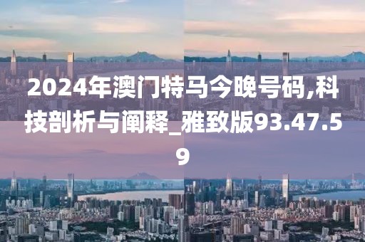 2024年澳门特马今晚号码,科技剖析与阐释_雅致版93.47.59