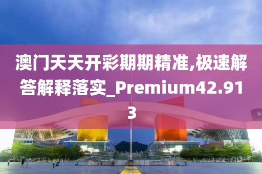 澳门天天开彩期期精准,极速解答解释落实_Premium42.913