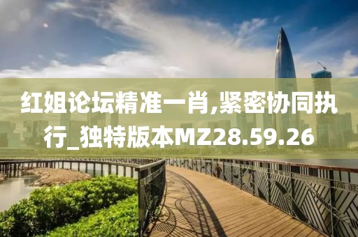 红姐论坛精准一肖,紧密协同执行_独特版本MZ28.59.26