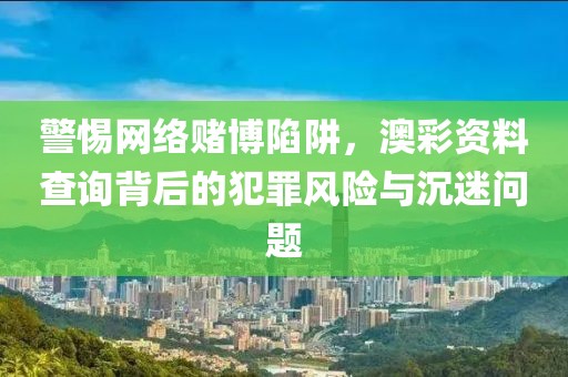 警惕网络赌博陷阱，澳彩资料查询背后的犯罪风险与沉迷问题
