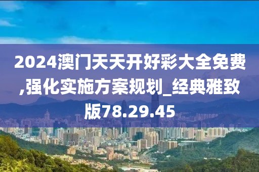 2024澳门天天开好彩大全免费,强化实施方案规划_经典雅致版78.29.45
