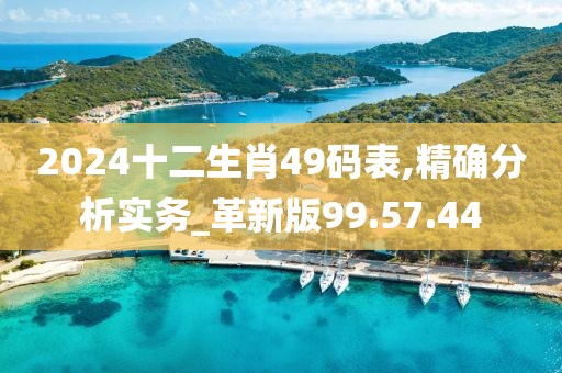 2024十二生肖49码表,精确分析实务_革新版99.57.44
