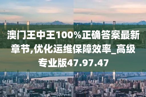 澳门王中王100%正确答案最新章节,优化运维保障效率_高级专业版47.97.47
