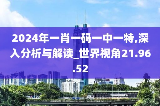 2024年一肖一码一中一特,深入分析与解读_世界视角21.96.52