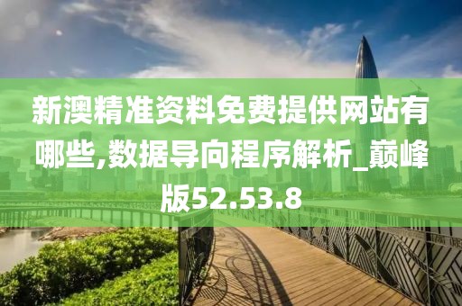 新澳精准资料免费提供网站有哪些,数据导向程序解析_巅峰版52.53.8
