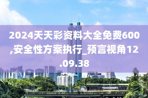 2024天天彩资料大全免费600,安全性方案执行_预言视角12.09.38