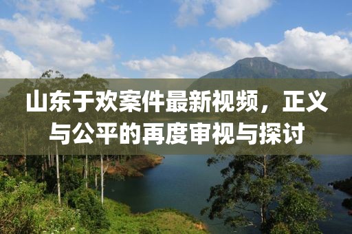 山东于欢案件最新视频，正义与公平的再度审视与探讨