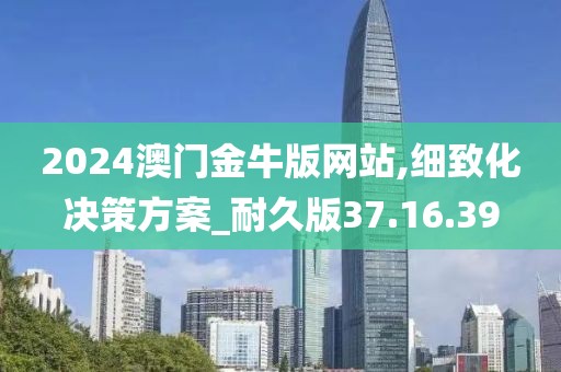 2024澳门金牛版网站,细致化决策方案_耐久版37.16.39