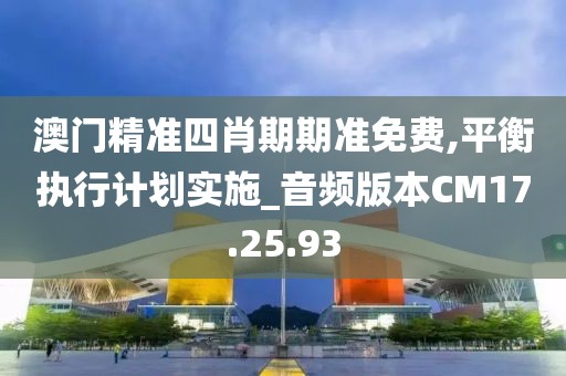 澳门精准四肖期期准免费,平衡执行计划实施_音频版本CM17.25.93