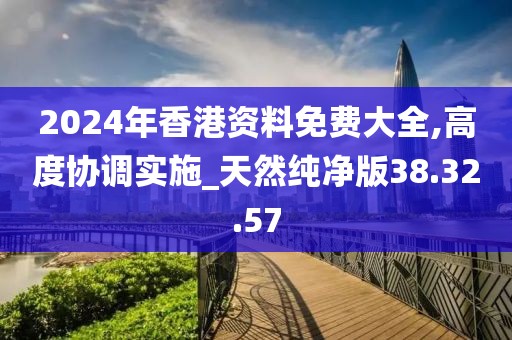 2024年香港资料免费大全,高度协调实施_天然纯净版38.32.57