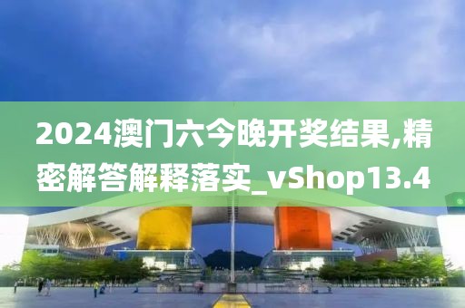 2024澳门六今晚开奖结果,精密解答解释落实_vShop13.4
