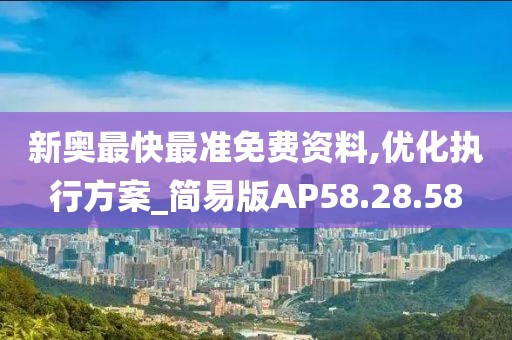 新奥最快最准免费资料,优化执行方案_简易版AP58.28.58