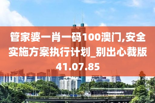 管家婆一肖一码100澳门,安全实施方案执行计划_别出心裁版41.07.85