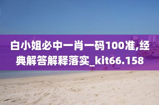 白小姐必中一肖一码100准,经典解答解释落实_kit66.158