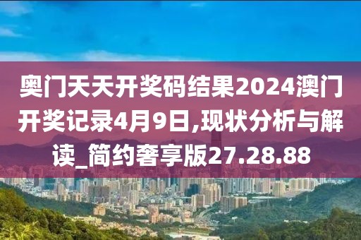 奥门天天开奖码结果2024澳门开奖记录4月9日,现状分析与解读_简约奢享版27.28.88