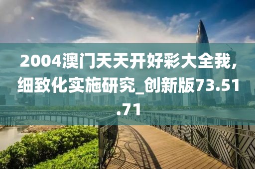 2004澳门天天开好彩大全我,细致化实施研究_创新版73.51.71