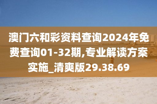 澳门六和彩资料查询2024年免费查询01-32期,专业解读方案实施_清爽版29.38.69
