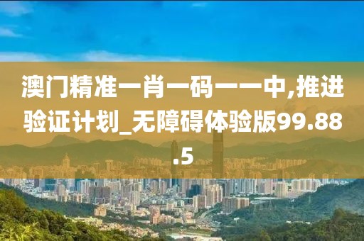 澳门精准一肖一码一一中,推进验证计划_无障碍体验版99.88.5
