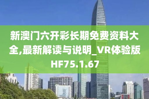 新澳门六开彩长期免费资料大全,最新解读与说明_VR体验版HF75.1.67
