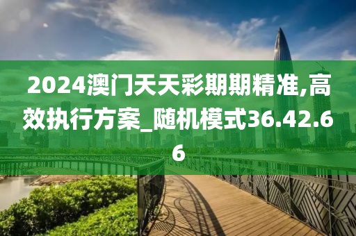 2024澳门天天彩期期精准,高效执行方案_随机模式36.42.66