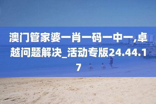 澳门管家婆一肖一码一中一,卓越问题解决_活动专版24.44.17