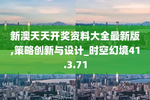 新澳天天开奖资料大全最新版,策略创新与设计_时空幻境41.3.71