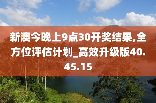 新澳今晚上9点30开奖结果,全方位评估计划_高效升级版40.45.15