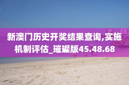 新澳门历史开奖结果查询,实施机制评估_璀璨版45.48.68