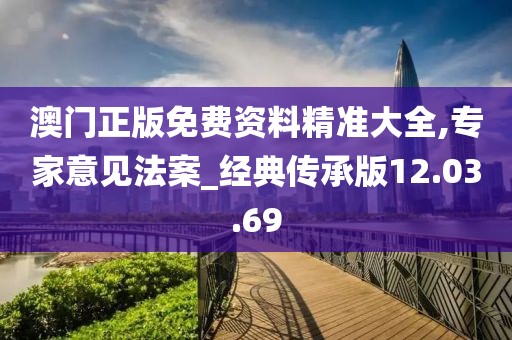 澳门正版免费资料精准大全,专家意见法案_经典传承版12.03.69