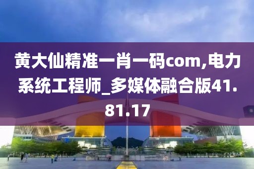 黄大仙精准一肖一码com,电力系统工程师_多媒体融合版41.81.17