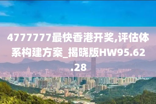 4777777最快香港开奖,评估体系构建方案_揭晓版HW95.62.28