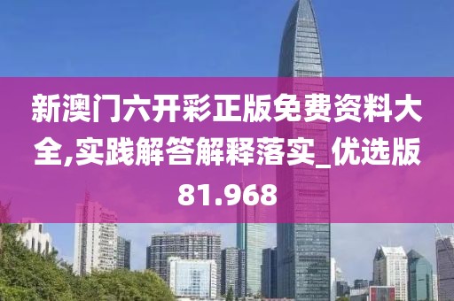 新澳门六开彩正版免费资料大全,实践解答解释落实_优选版81.968