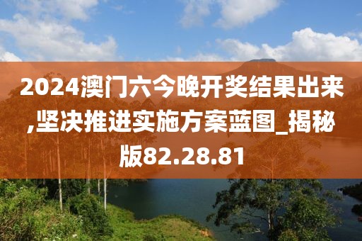 2024澳门六今晚开奖结果出来,坚决推进实施方案蓝图_揭秘版82.28.81