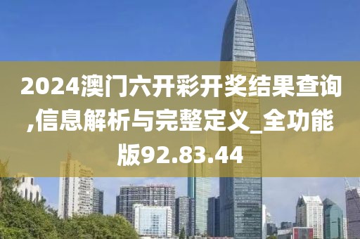 2024澳门六开彩开奖结果查询,信息解析与完整定义_全功能版92.83.44