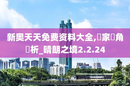 新奥天天免费资料大全,專家視角評析_晴朗之境2.2.24