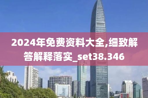 2024年免费资料大全,细致解答解释落实_set38.346