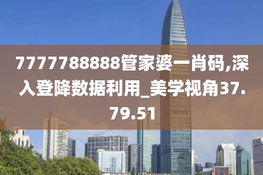 7777788888管家婆一肖码,深入登降数据利用_美学视角37.79.51
