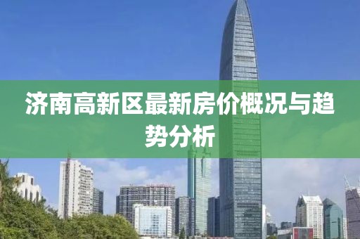 济南高新区最新房价概况与趋势分析