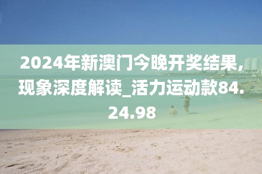 2024年新澳门今晚开奖结果,现象深度解读_活力运动款84.24.98