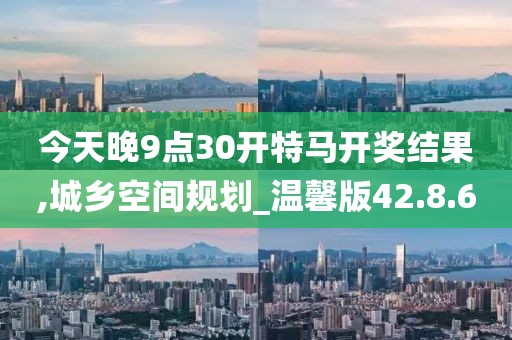 今天晚9点30开特马开奖结果,城乡空间规划_温馨版42.8.60