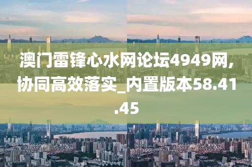 澳门雷锋心水网论坛4949网,协同高效落实_内置版本58.41.45