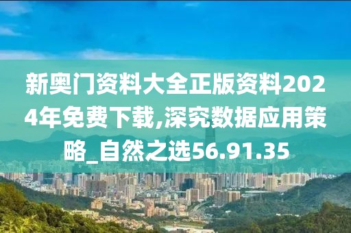 新奥门资料大全正版资料2024年免费下载,深究数据应用策略_自然之选56.91.35