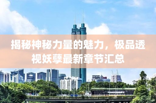 揭秘神秘力量的魅力，极品透视妖孽最新章节汇总