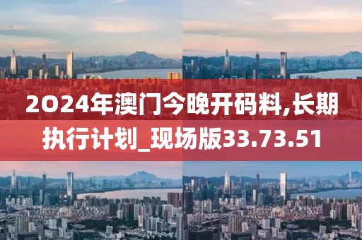 2O24年澳门今晚开码料,长期执行计划_现场版33.73.51